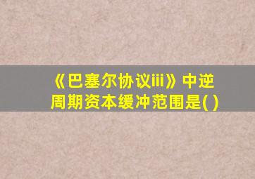 《巴塞尔协议iii》中逆周期资本缓冲范围是( )